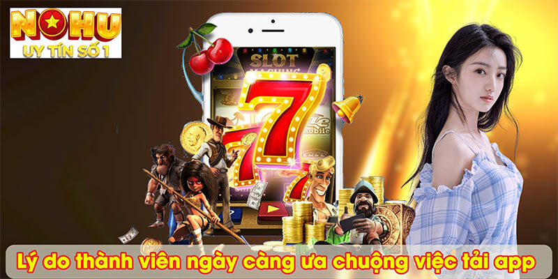 Lý do thành viên ngày càng ưa chuộng việc tải app 